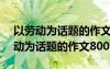 以勞動(dòng)為話題的作文800字高中議論文 以勞動(dòng)為話題的作文800字