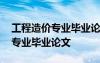 工程造價專業(yè)畢業(yè)論文選題方向 工程造價的專業(yè)畢業(yè)論文