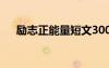 勵志正能量短文300字 勵志正能量短文