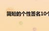簡(jiǎn)短的個(gè)性簽名10個(gè)字 簡(jiǎn)短的個(gè)性簽名