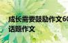 成長(zhǎng)需要鼓勵(lì)作文600字初中 成長(zhǎng)需要鼓勵(lì)話題作文