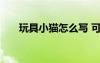 玩具小貓?jiān)趺磳?xiě) 可愛(ài)的玩具小貓作文