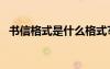 書(shū)信格式是什么格式? 書(shū)信格式是怎樣的？