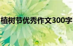 植樹節(jié)優(yōu)秀作文300字 植樹節(jié)植樹作文300字