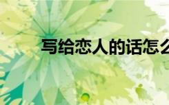 寫(xiě)給戀人的話怎么寫(xiě) 寫(xiě)給戀人的話