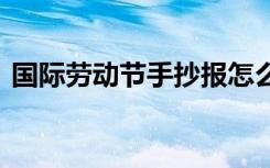 國際勞動節(jié)手抄報怎么畫 國際勞動節(jié)手抄報