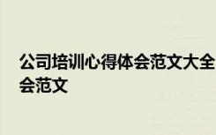 公司培訓(xùn)心得體會(huì)范文大全1000字怎么寫 公司培訓(xùn)心得體會(huì)范文