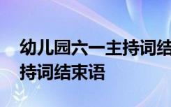 幼兒園六一主持詞結束語新穎 幼兒園六一主持詞結束語