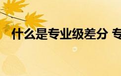 什么是專業(yè)級差分 專業(yè)級差分有哪些學校