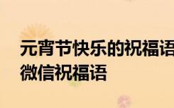 元宵節(jié)快樂的祝福語朋友圈 祝元宵節(jié)快樂的微信祝福語
