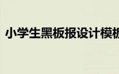 小學(xué)生黑板報(bào)設(shè)計(jì)模板 小學(xué)生優(yōu)秀的黑板報(bào)