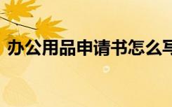 辦公用品申請(qǐng)書(shū)怎么寫(xiě) 辦公用品申請(qǐng)書(shū)范文
