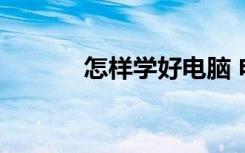 怎樣學(xué)好電腦 電腦學(xué)習(xí)好方法