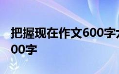 把握現(xiàn)在作文600字六年級(jí) 把握現(xiàn)在的作文600字