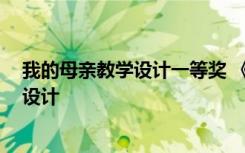 我的母親教學(xué)設(shè)計一等獎 《我的母親》教學(xué)設(shè)計 教案教學(xué)設(shè)計