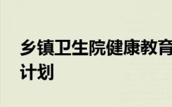 鄉(xiāng)鎮(zhèn)衛(wèi)生院健康教育工作計劃 健康教育工作計劃