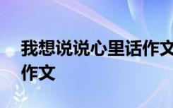 我想說說心里話作文400字 我想說說心里話作文