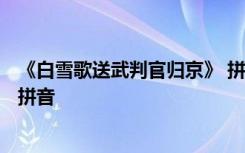 《白雪歌送武判官歸京》 拼音 岑參《白雪歌送武判官歸京》拼音