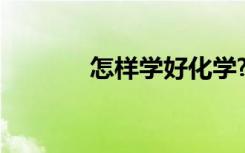 怎樣學(xué)好化學(xué)? 怎樣學(xué)好化學(xué)