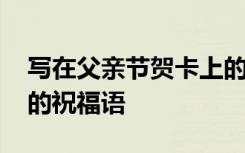 寫在父親節(jié)賀卡上的語句 寫在父親節(jié)賀卡上的祝福語