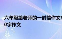 六年級(jí)給老師的一封信作文600字 六年級(jí)給老師的一封信500字作文