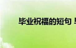 畢業(yè)祝福的短句 畢業(yè)的經(jīng)典祝福語