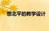 想北平的教學(xué)設(shè)計(jì) 《想北平》教學(xué)設(shè)計(jì)