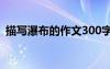 描寫瀑布的作文300字左右 描寫瀑布的作文