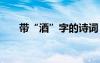 帶“酒”字的詩(shī)詞 帶酒字的詩(shī)詞名句