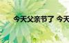 今天父親節(jié)了 今天父親節(jié)的優(yōu)秀作文