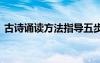 古詩(shī)誦讀方法指導(dǎo)五步 古詩(shī)誦讀的指導(dǎo)方法