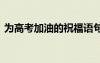 為高考加油的祝福語句 為高考加油的祝福語
