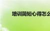 培訓(xùn)簡短心得怎么寫 培訓(xùn)簡短心得