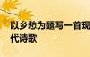 以鄉(xiāng)愁為題寫一首現(xiàn)代詩 以鄉(xiāng)愁為話題的現(xiàn)代詩歌