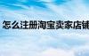 怎么注冊(cè)淘寶賣家店鋪（怎樣注冊(cè)淘寶店鋪）