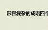 形容復(fù)雜的成語四個字 形容復(fù)雜的成語