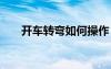 開車轉(zhuǎn)彎如何操作 開車轉(zhuǎn)彎技巧經(jīng)驗(yàn)