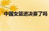 中國女籃進決賽了嗎（中國女籃進入決賽）