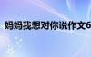 媽媽我想對你說作文600字 媽媽我想對你說