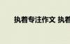 執(zhí)著專注作文 執(zhí)著專注的議論文800