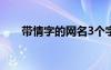 帶情字的網(wǎng)名3個字（帶情字的網(wǎng)名）