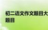 初二語文作文題目大全全命題 初二語文作文題目