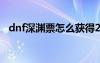 dnf深淵票怎么獲得2021（dnf卡深淵票）