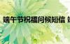 端午節(jié)祝福問(wèn)候短信 端午節(jié)問(wèn)候微信祝福語(yǔ)