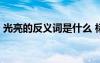 光亮的反義詞是什么 標(biāo)準(zhǔn)答案 光亮的反義詞