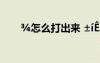 ?怎么打出來 ±íê?′ó??μ?ê???