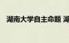 湖南大學(xué)自主命題 湖南大學(xué)自主招生條件