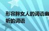 形容胖女人的詞語幽默 用來形容胖女人的好聽的詞語