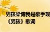 男孩梁博我是歌手現(xiàn)場(chǎng)版 我是歌手十期梁博《男孩》歌詞