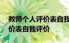 教師個(gè)人評(píng)價(jià)表自我評(píng)價(jià)100字 教師個(gè)人評(píng)價(jià)表自我評(píng)價(jià)